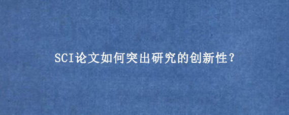 SCI论文如何突出研究的创新性？