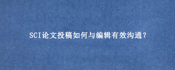 SCI论文投稿如何与编辑有效沟通？