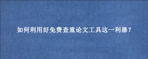 如何利用好免费查重论文工具这一利器？