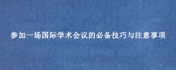 参加一场国际学术会议的必备技巧与注意事项