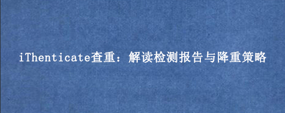 iThenticate查重：解读检测报告与降重策略