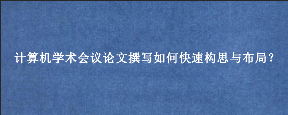 计算机学术会议论文撰写如何快速构思与布局？