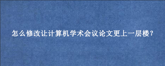 怎么修改让计算机学术会议论文更上一层楼？