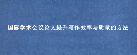 国际学术会议论文提升写作效率与质量的方法