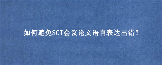 如何避免SCI会议论文语言表达出错？