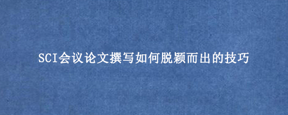 SCI会议论文撰写如何脱颖而出的技巧