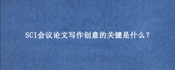 SCI会议论文写作创意的关键是什么？