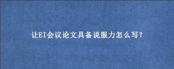 让EI会议论文具备说服力怎么写？