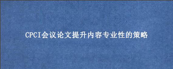 CPCI会议论文提升内容专业性的策略