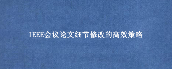 IEEE会议论文细节修改的高效策略