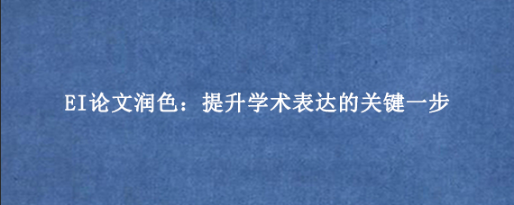 EI论文润色：提升学术表达的关键一步