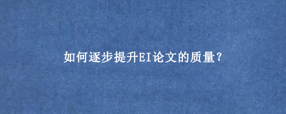 如何逐步提升EI论文的质量？