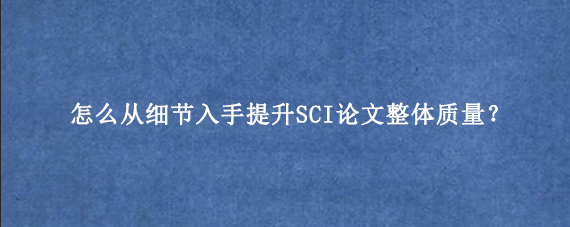 怎么从细节入手提升SCI论文整体质量？