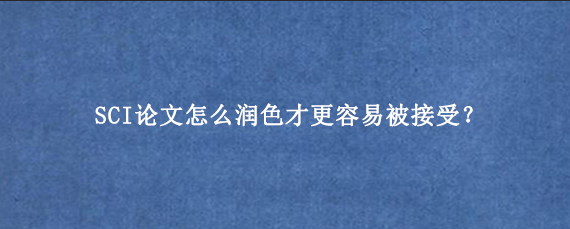 SCI论文怎么润色才更容易被接受？