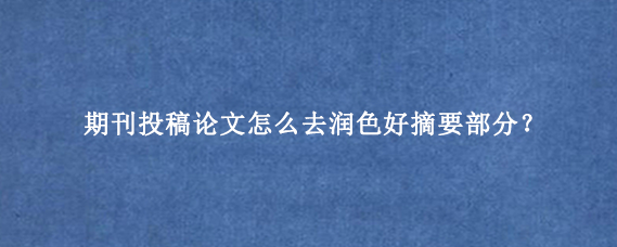 期刊投稿论文怎么去润色好摘要部分？