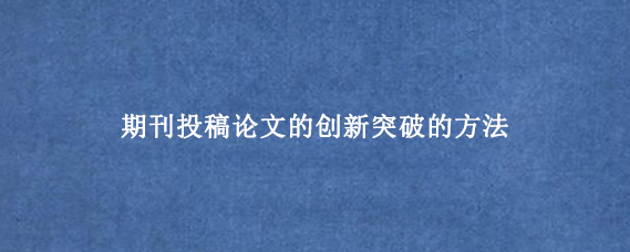 期刊投稿论文的创新突破的方法