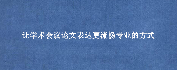 让学术会议论文表达更流畅专业的方式