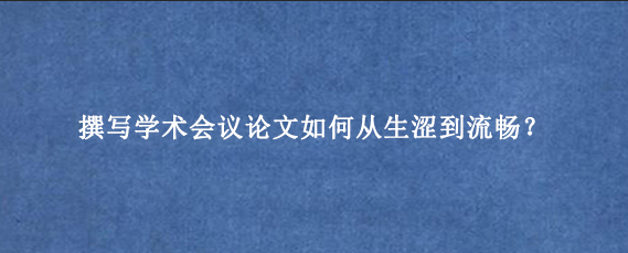 撰写学术会议论文如何从生涩到流畅？
