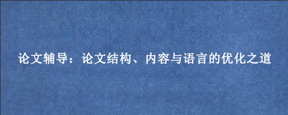 论文辅导：论文结构、内容与语言的优化之道