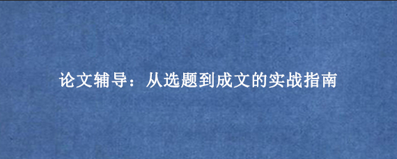 论文辅导：从选题到成文的实战指南