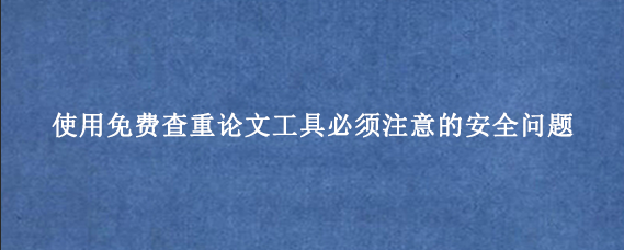 使用免费查重论文工具必须注意的安全问题‌