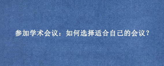 参加学术会议：如何选择适合自己的会议？