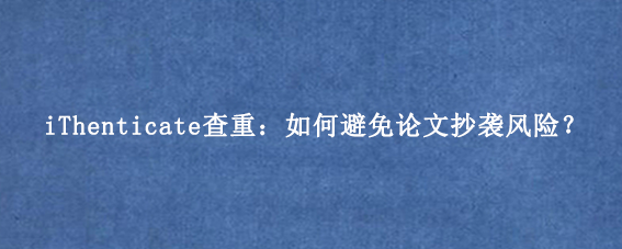 iThenticate查重：如何避免论文抄袭风险？