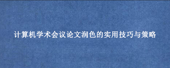 计算机学术会议论文润色的实用技巧与策略