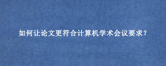 如何让论文更符合计算机学术会议要求？
