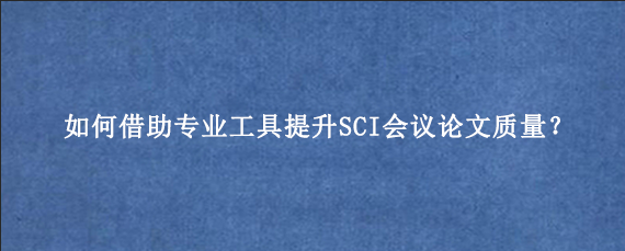 如何借助专业工具提升SCI会议论文质量？