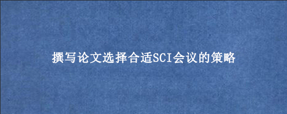 撰写论文选择合适SCI会议的策略