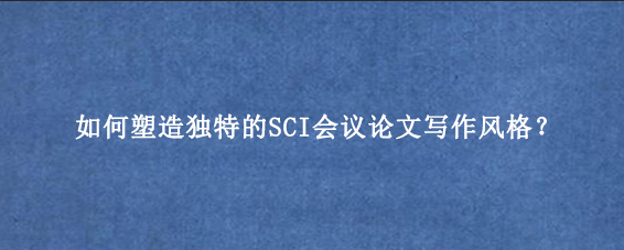 如何塑造独特的SCI会议论文写作风格？