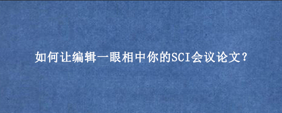 如何让编辑一眼相中你的SCI会议论文？