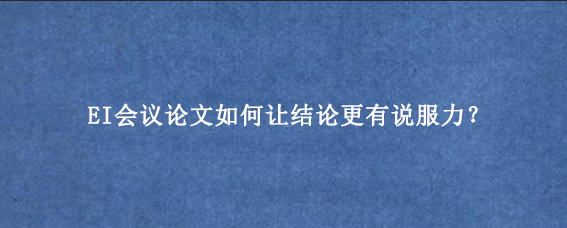 EI会议论文如何让结论更有说服力？