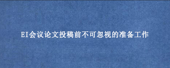 EI会议论文投稿前不可忽视的准备工作