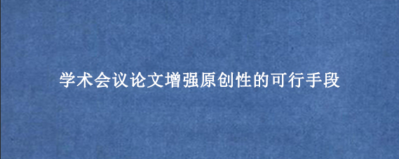 学术会议论文增强原创性的可行手段