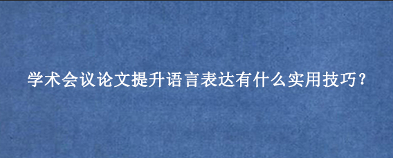 学术会议论文提升语言表达有什么实用技巧？