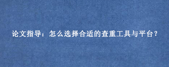 论文指导：怎么选择合适的查重工具与平台？
