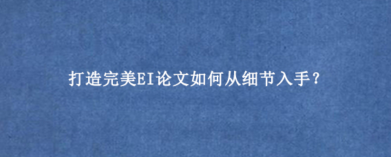 打造完美EI论文如何从细节入手？