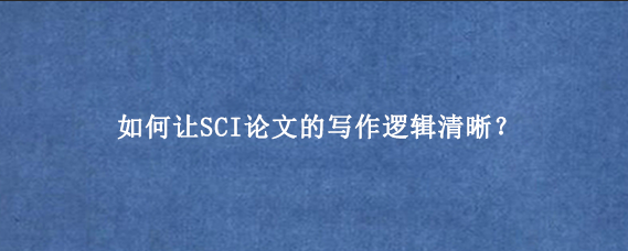 如何让SCI论文的写作逻辑清晰？