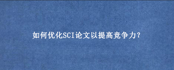 如何优化SCI论文以提高竞争力？