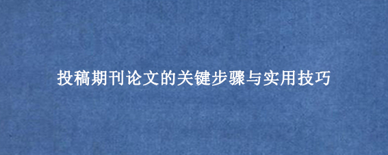 投稿期刊论文的关键步骤与实用技巧