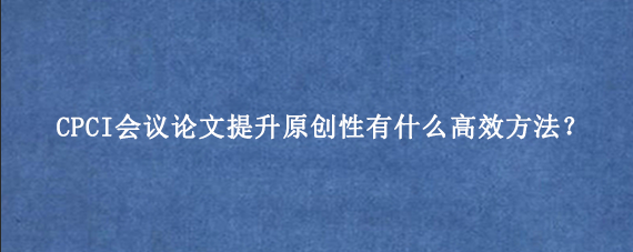 CPCI会议论文提升原创性有什么高效方法？