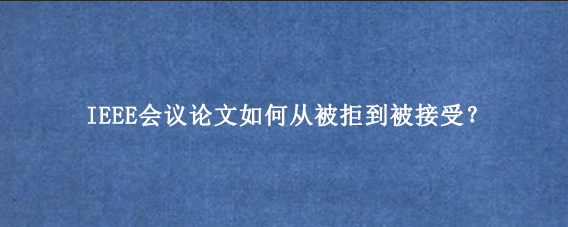 IEEE会议论文如何从被拒到被接受？