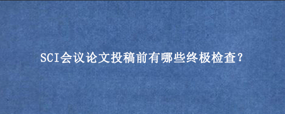 SCI会议论文投稿前有哪些终极检查？