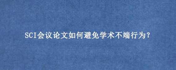 SCI会议论文如何避免学术不端行为？
