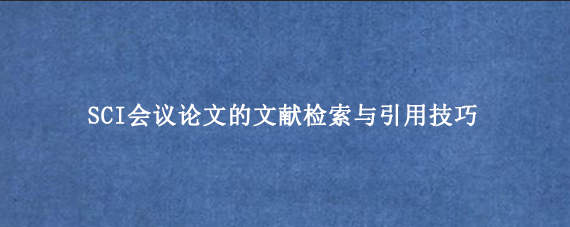 SCI会议论文的文献检索与引用技巧