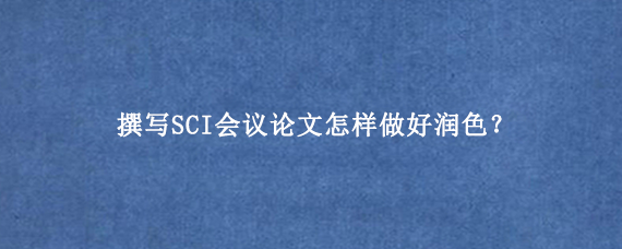 撰写SCI会议论文怎样做好润色？