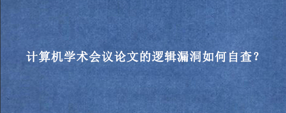 计算机学术会议论文的逻辑漏洞如何自查？