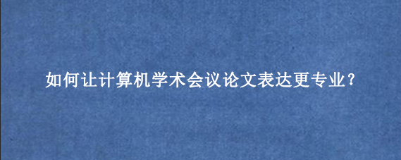 如何让计算机学术会议论文表达更专业？